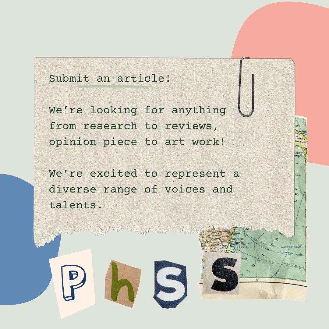 Text reads; Submit an article!  We’re looking for anything from research to reviews, opinion piece to art work!  We’re excited to represent a diverse range of voices and talents. On a green background with the letters 'PHSS' spelt out with newspaper scraps